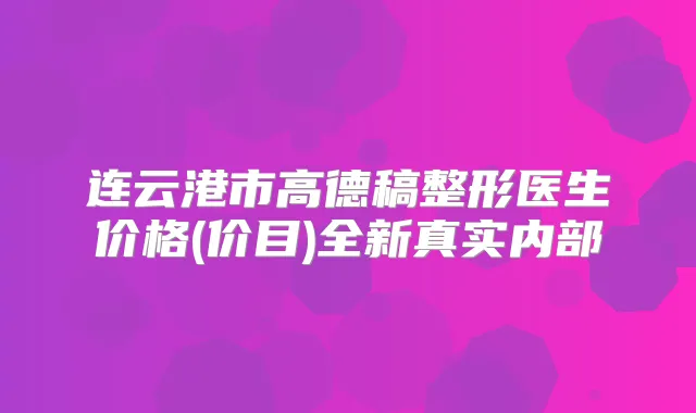 连云港市高德稿整形医生价格(价目)全新真实内部
