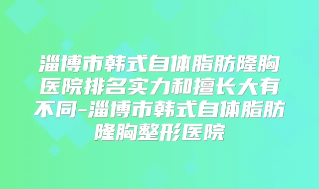 淄博市韩式自体脂肪隆胸医院排名实力和擅长大有不同-淄博市韩式自体脂肪隆胸整形医院