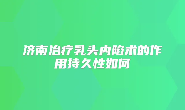 济南乳头内陷术的作用持久性如何