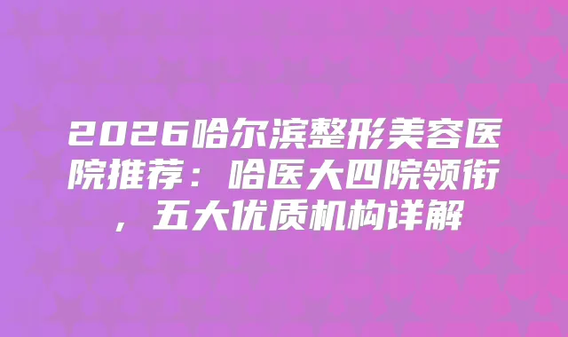 2026哈尔滨整形美容医院推荐：哈医大四院领衔，五大优质机构详解
