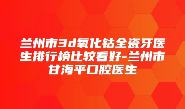 兰州市3d氧化钴全瓷牙医生排行榜比较看好-兰州市甘海平口腔医生