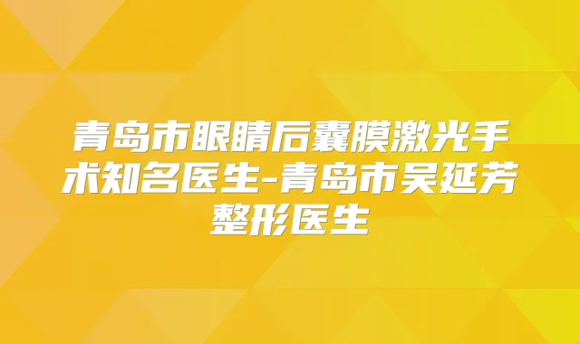 青岛市眼睛后囊膜激光手术知名医生-青岛市吴延芳整形医生