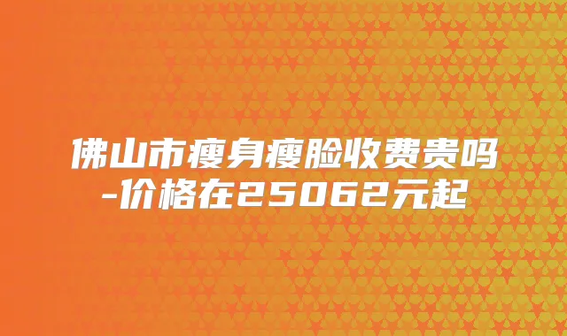 佛山市瘦身瘦脸收费贵吗-价格在25062元起