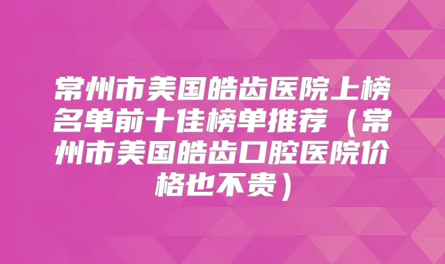 常州市美国皓齿医院上榜名单前十佳榜单推荐（常州市美国皓齿口腔医院价格也不贵）