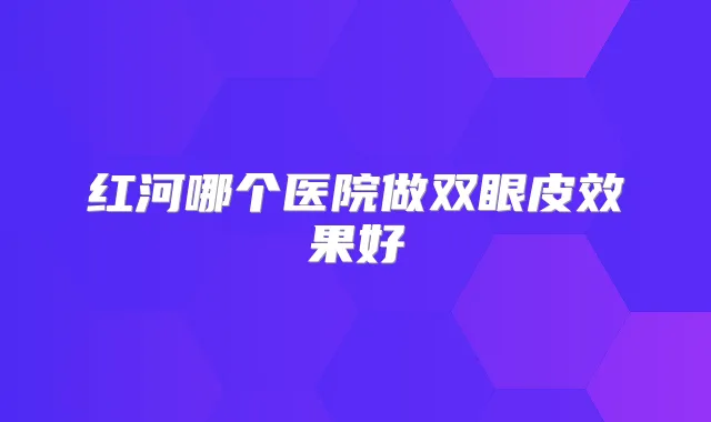 红河哪个医院做双眼皮效果好