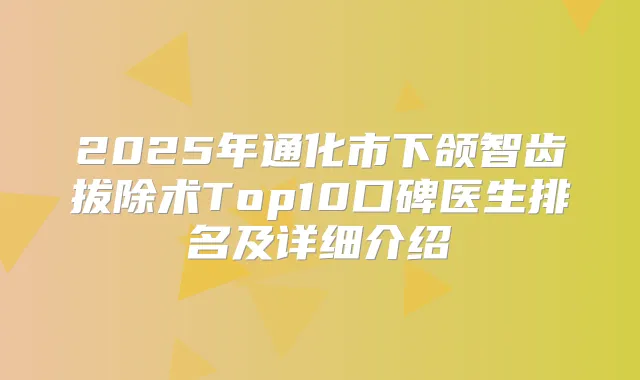 2025年通化市下颌智齿拔除术Top10口碑医生排名及详细介绍