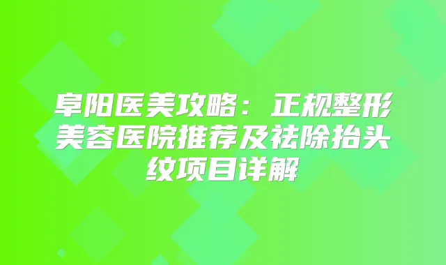 阜阳医美攻略：正规整形美容医院推荐及祛除抬头纹项目详解
