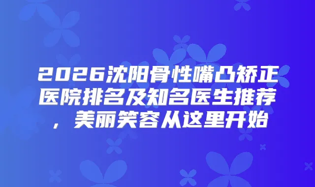 2026沈阳骨性嘴凸矫正医院排名及知名医生推荐，美丽笑容从这里开始