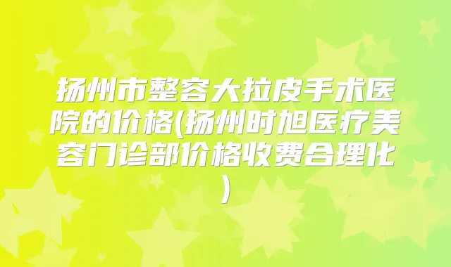 扬州市整容大拉皮手术医院的价格(扬州时旭医疗美容门诊部价格收费合理化)