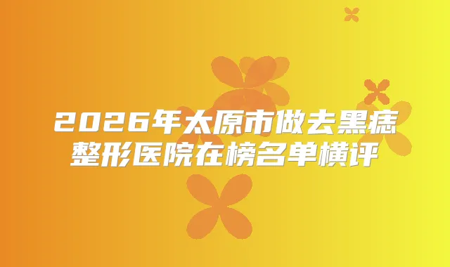 2026年太原市做去黑痣整形医院在榜名单横评
