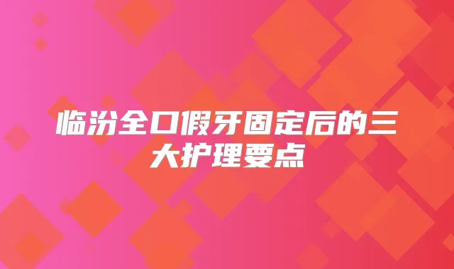 临汾全口假牙固定后的三大护理要点