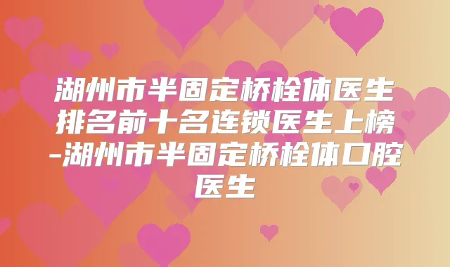 湖州市半固定桥栓体医生排名前十名连锁医生上榜-湖州市半固定桥栓体口腔医生