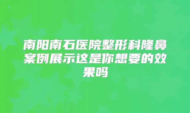 南阳南石医院整形科隆鼻案例展示这是你想要的效果吗
