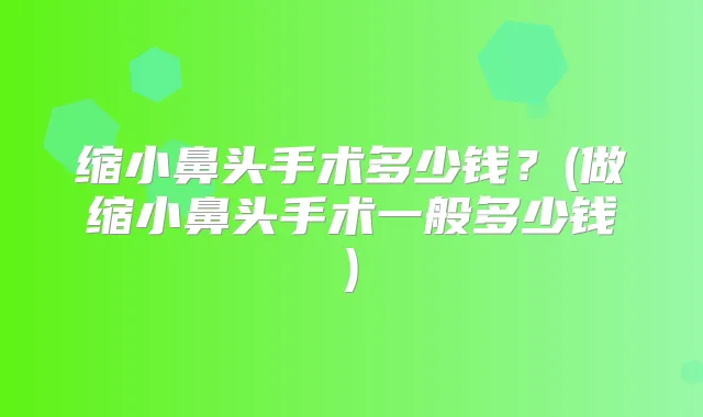 缩小鼻头手术多少钱？(做缩小鼻头手术一般多少钱)
