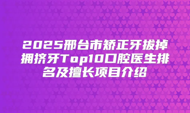2025邢台市矫正牙拔掉拥挤牙Top10口腔医生排名及擅长项目介绍