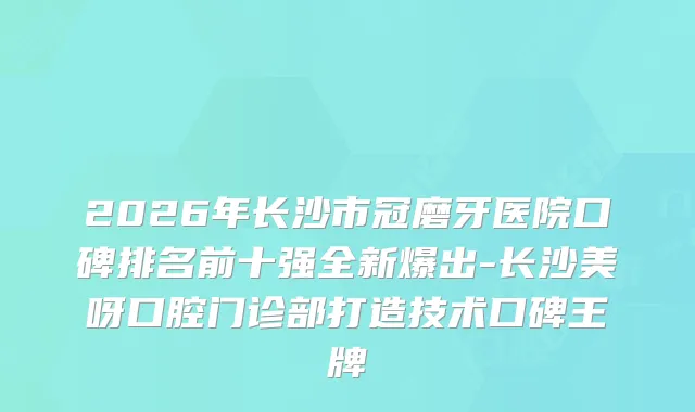 2026年长沙市冠磨牙医院口碑排名前十强全新爆出-长沙美呀口腔门诊部打造技术口碑王牌
