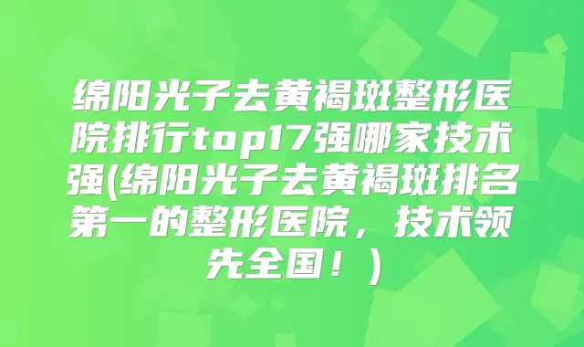绵阳光子去黄褐斑整形医院排行top17强哪家技术强(绵阳光子去黄褐斑的整形医院，技术领先全国！)