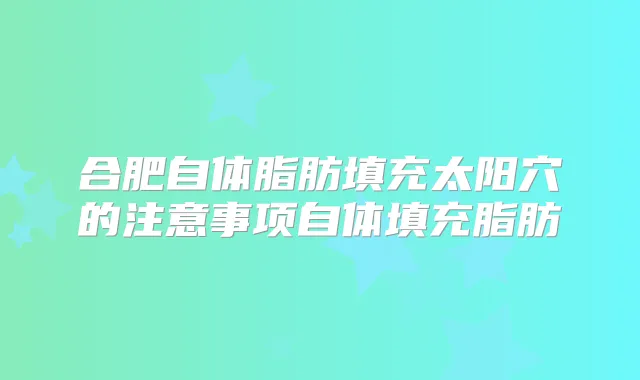 合肥自体脂肪填充太阳穴的注意事项自体填充脂肪