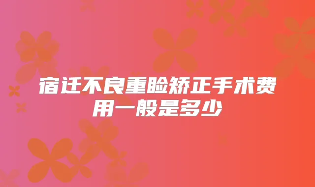 宿迁不良重睑矫正手术费用一般是多少