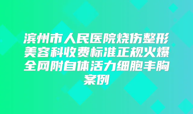 滨州市人民医院烧伤整形美容科收费标准正规火爆全网附自体活力细胞丰胸案例