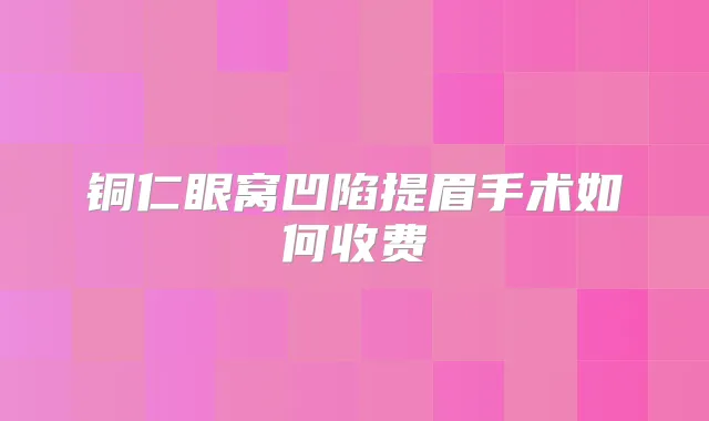 铜仁眼窝凹陷提眉手术如何收费