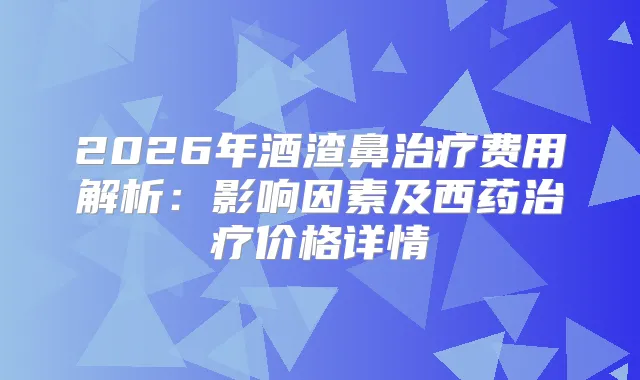 2026年酒渣鼻费用解析：影响因素及西药价格详情
