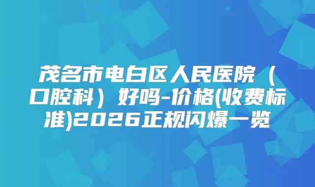 茂名市电白区人民医院（口腔科）好吗-价格(收费标准)2026正规闪爆一览