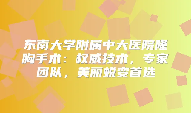 东南大学附属中大医院隆胸手术：技术，专家团队，美丽蜕变首选