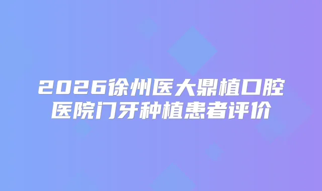 2026徐州医大鼎植口腔医院门牙种植患者评价