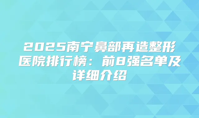 2025南宁鼻部再造整形医院排行榜：前8强名单及详细介绍