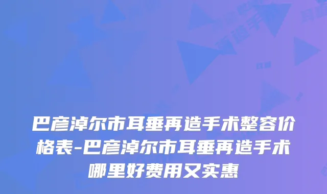巴彦淖尔市耳垂再造手术整容价格表-巴彦淖尔市耳垂再造手术哪里好费用又实惠