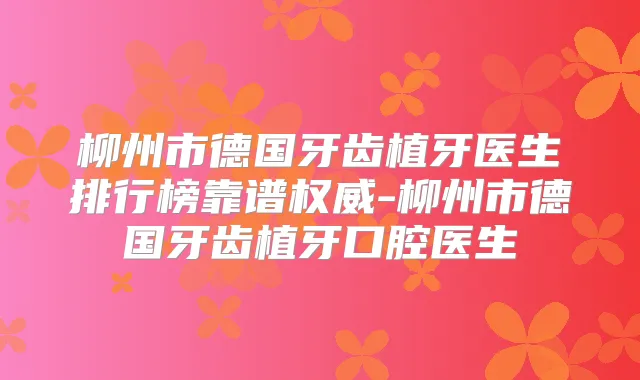 柳州市德国牙齿植牙医生排行榜靠谱-柳州市德国牙齿植牙口腔医生