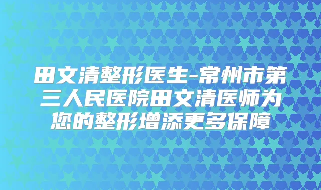 田文清整形医生-常州市第三人民医院田文清医师为您的整形增添更多保障