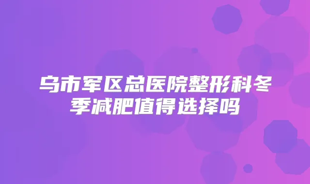 乌市军区总医院整形科冬季减肥值得选择吗