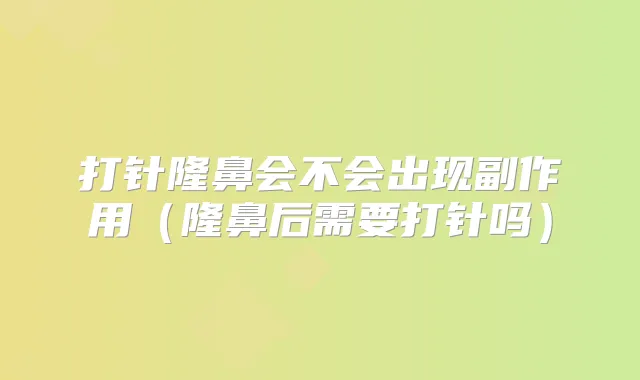 打针隆鼻会不会出现副作用（隆鼻后需要打针吗）