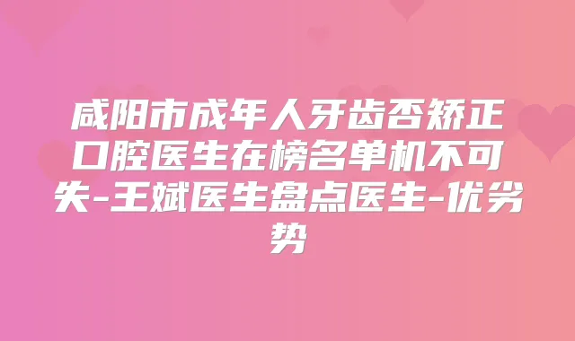 咸阳市成年人牙齿否矫正口腔医生在榜名单机不可失-王斌医生盘点医生-优劣势