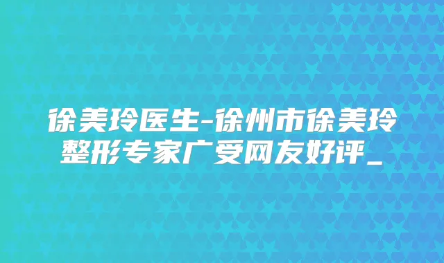 徐美玲医生-徐州市徐美玲整形专家广受网友好评_