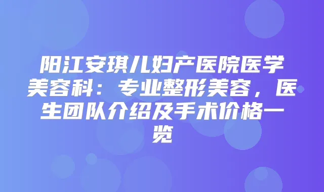 阳江安琪儿妇产医院医学美容科：专业整形美容，医生团队介绍及手术价格一览