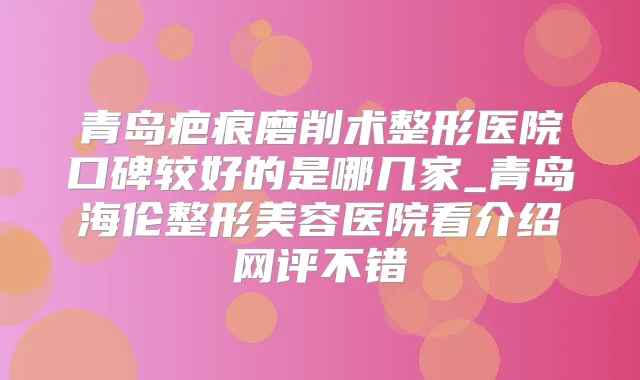 青岛疤痕磨削术整形医院口碑较好的是哪几家_青岛海伦整形美容医院看介绍网评不错
