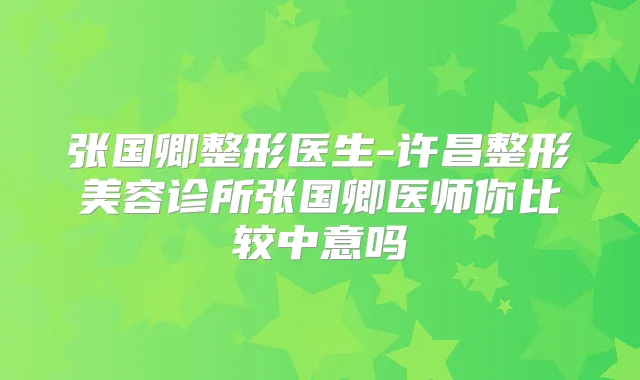 张国卿整形医生-许昌整形美容诊所张国卿医师你比较中意吗