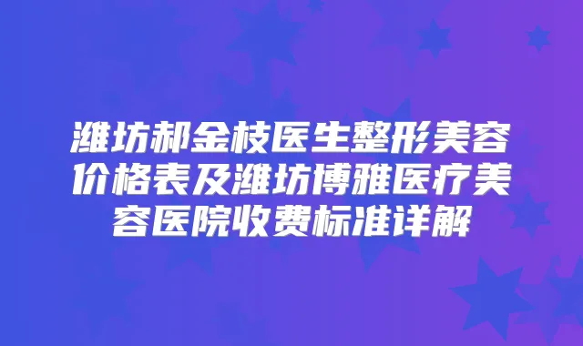 潍坊郝金枝医生整形美容价格表及潍坊博雅医疗美容医院收费标准详解