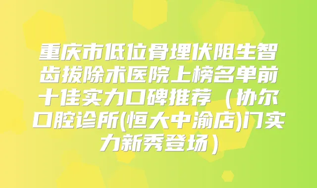 重庆市低位骨埋伏阻生智齿拔除术医院上榜名单前十佳实力口碑推荐(协尔口腔诊所(恒大中渝店)门实力新秀登场)