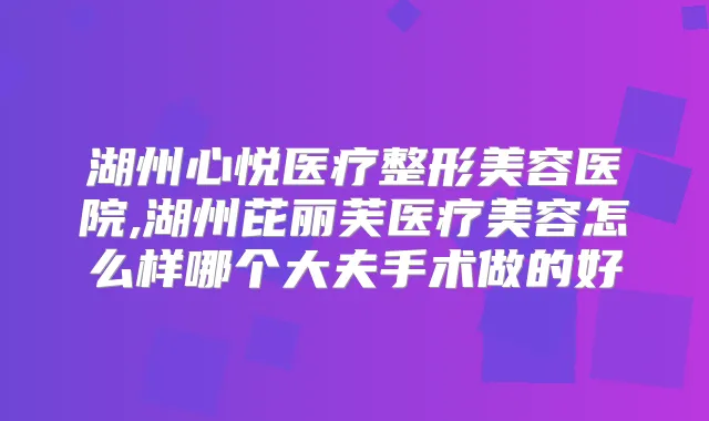 湖州心悦医疗整形美容医院,湖州芘丽芙医疗美容怎么样哪个大夫手术做的好