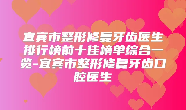宜宾市整形修复牙齿医生排行榜前十佳榜单综合一览-宜宾市整形修复牙齿口腔医生