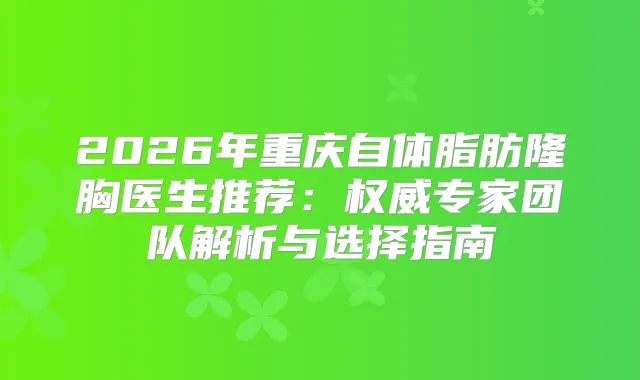 2026年重庆自体脂肪隆胸医生推荐：专家团队解析与选择指南