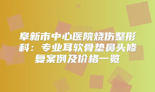 阜新市中心医院烧伤整形科：专业耳软骨垫鼻头修复案例及价格一览