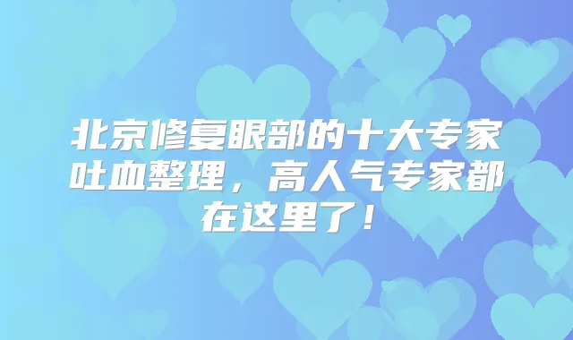 北京修复眼部的十大专家吐血整理,高人气专家都在这里了!