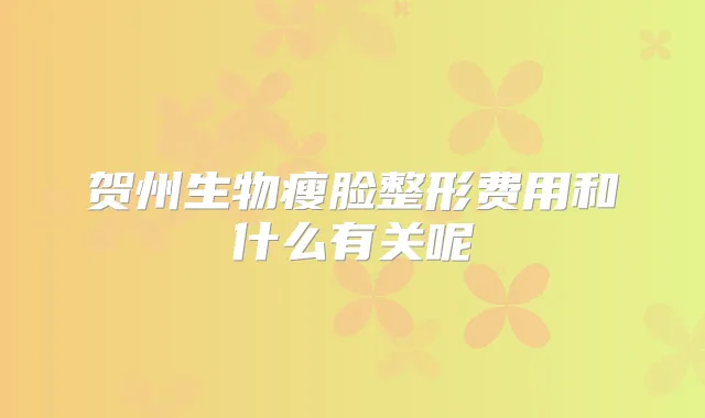 贺州生物瘦脸整形费用和什么有关呢