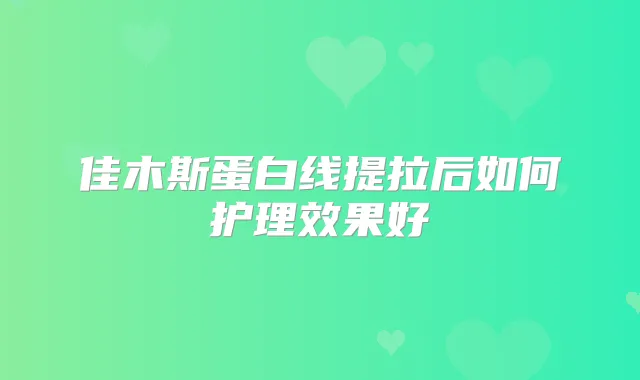 佳木斯蛋白线提拉后如何护理效果好
