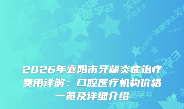 2026年襄阳市牙龈炎症费用详解：口腔医疗机构价格一览及详细介绍